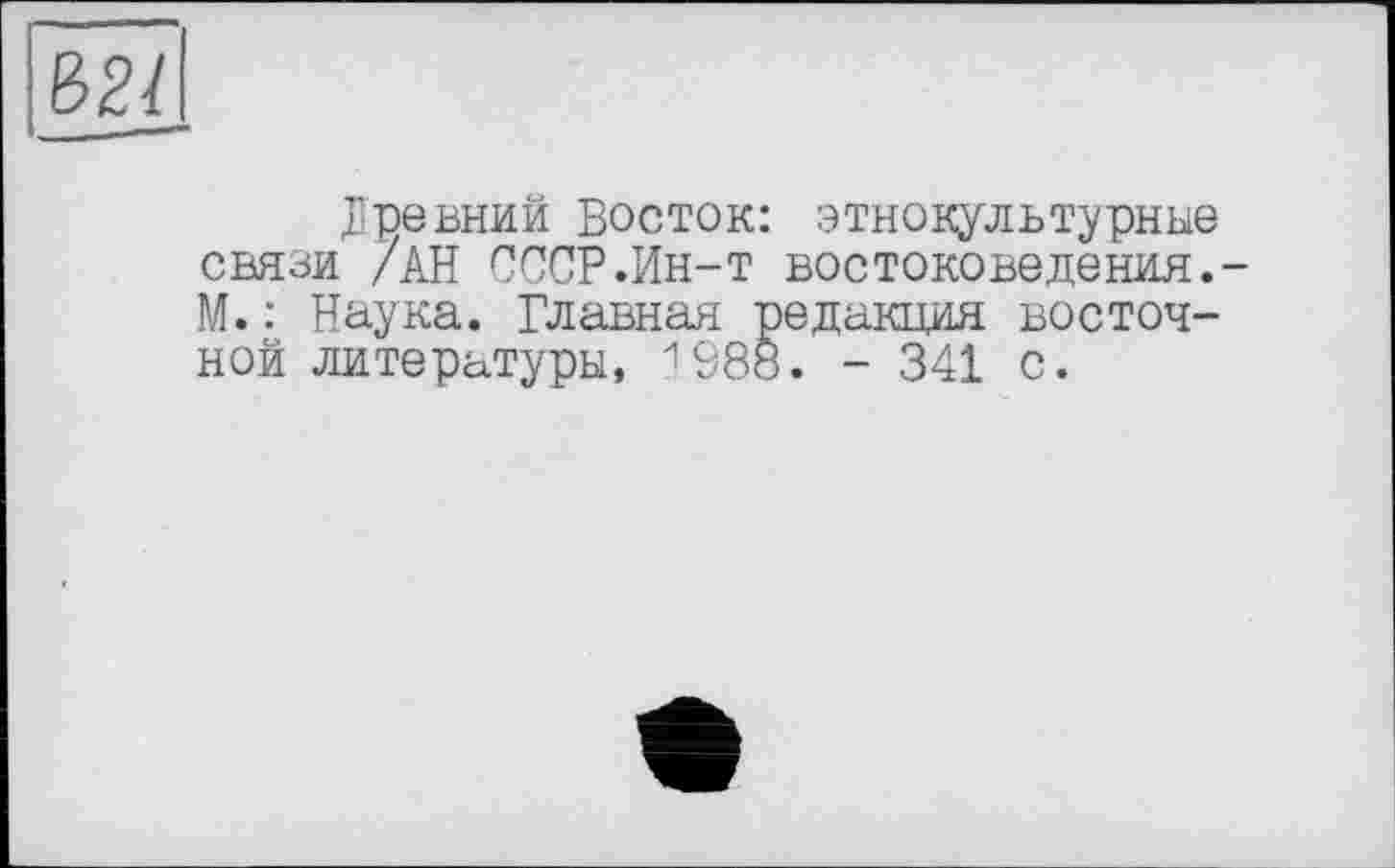 ﻿Ь21
Древний Восток: этнокультурные связи /АН СССР.Ин-т воетоковедения.-М.: Наука. Главная редакция восточной литературы, 1988. - 341 с.